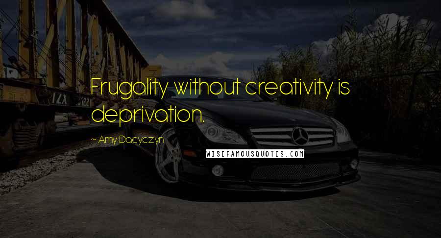 Amy Dacyczyn Quotes: Frugality without creativity is deprivation.