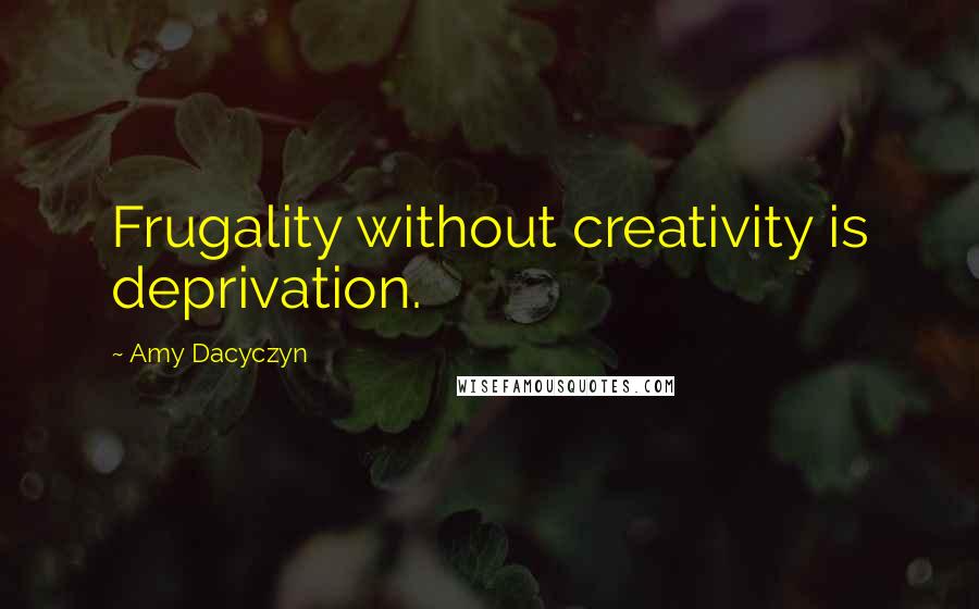 Amy Dacyczyn Quotes: Frugality without creativity is deprivation.