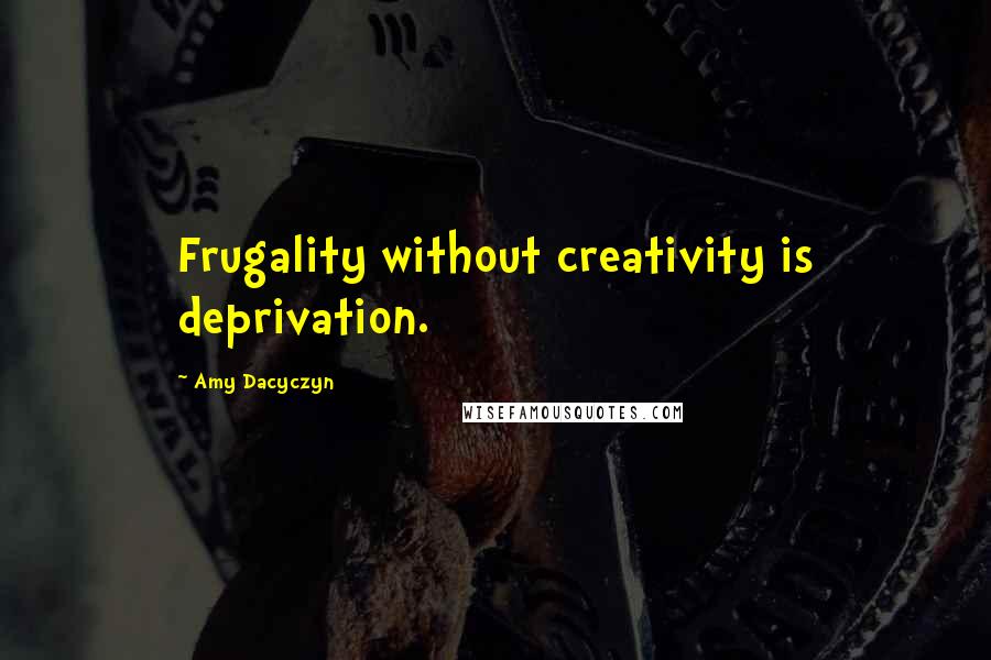 Amy Dacyczyn Quotes: Frugality without creativity is deprivation.