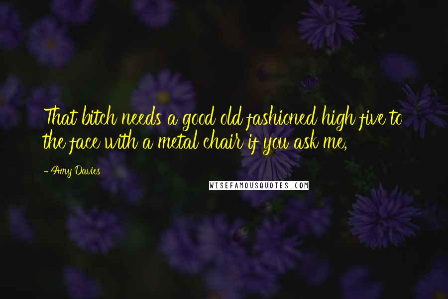 Amy Davies Quotes: That bitch needs a good old fashioned high five to the face with a metal chair if you ask me,