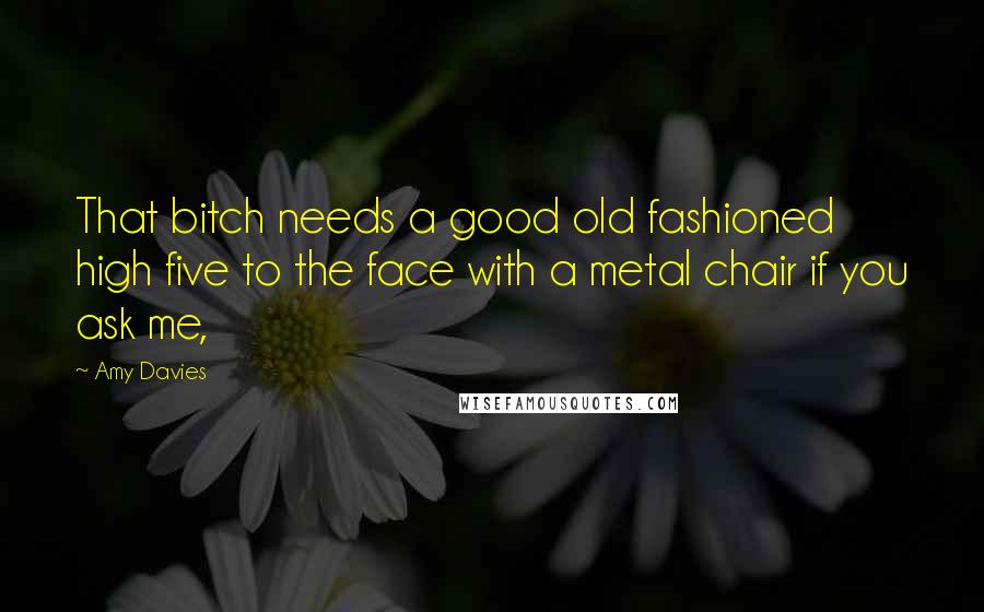 Amy Davies Quotes: That bitch needs a good old fashioned high five to the face with a metal chair if you ask me,