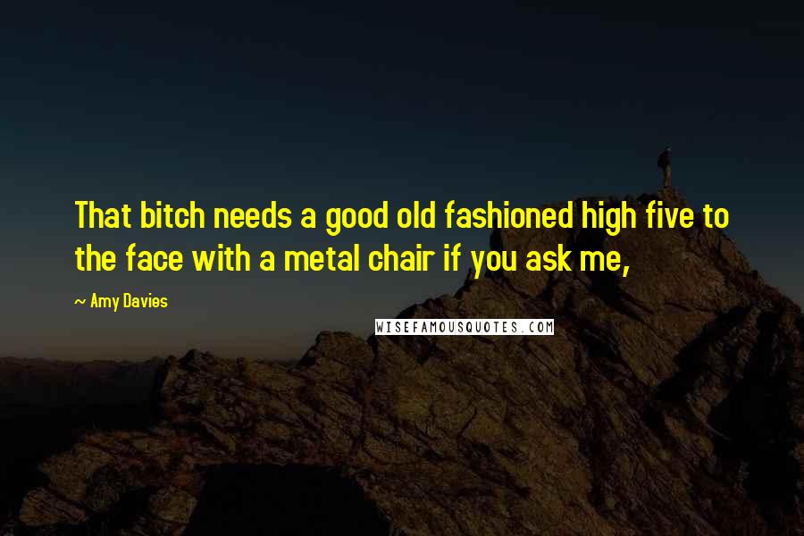 Amy Davies Quotes: That bitch needs a good old fashioned high five to the face with a metal chair if you ask me,