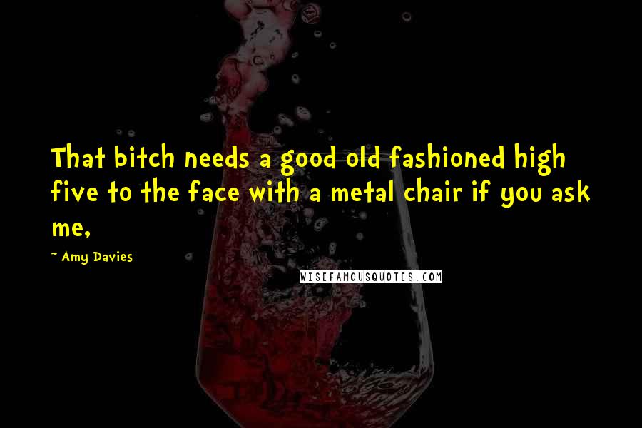 Amy Davies Quotes: That bitch needs a good old fashioned high five to the face with a metal chair if you ask me,