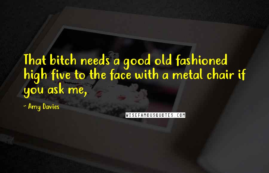 Amy Davies Quotes: That bitch needs a good old fashioned high five to the face with a metal chair if you ask me,