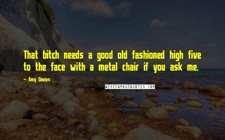 Amy Davies Quotes: That bitch needs a good old fashioned high five to the face with a metal chair if you ask me,