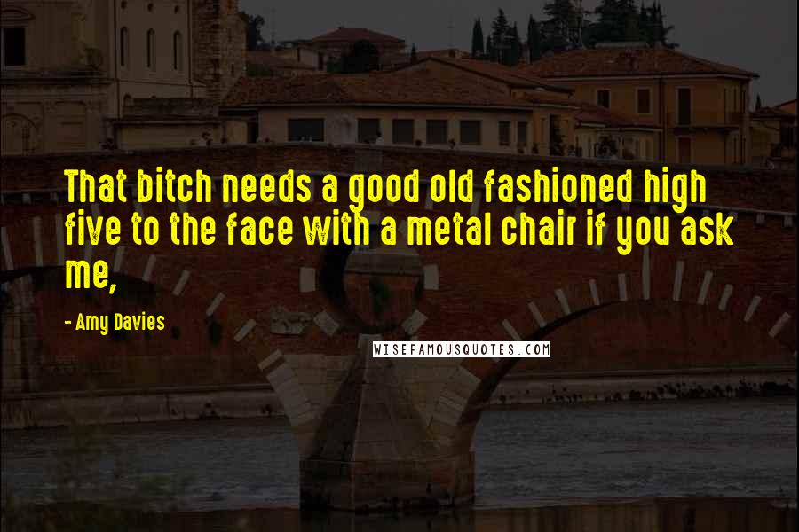 Amy Davies Quotes: That bitch needs a good old fashioned high five to the face with a metal chair if you ask me,