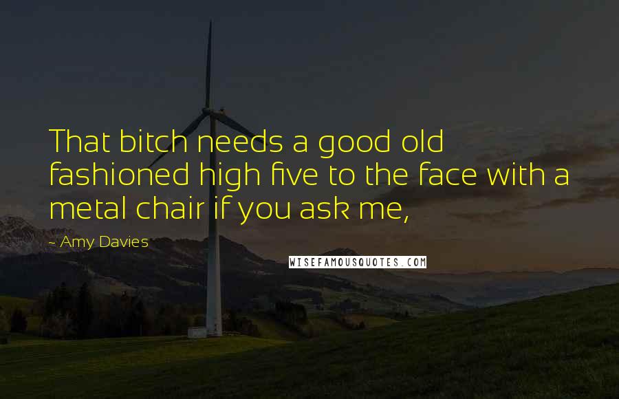 Amy Davies Quotes: That bitch needs a good old fashioned high five to the face with a metal chair if you ask me,