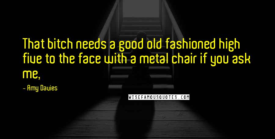 Amy Davies Quotes: That bitch needs a good old fashioned high five to the face with a metal chair if you ask me,