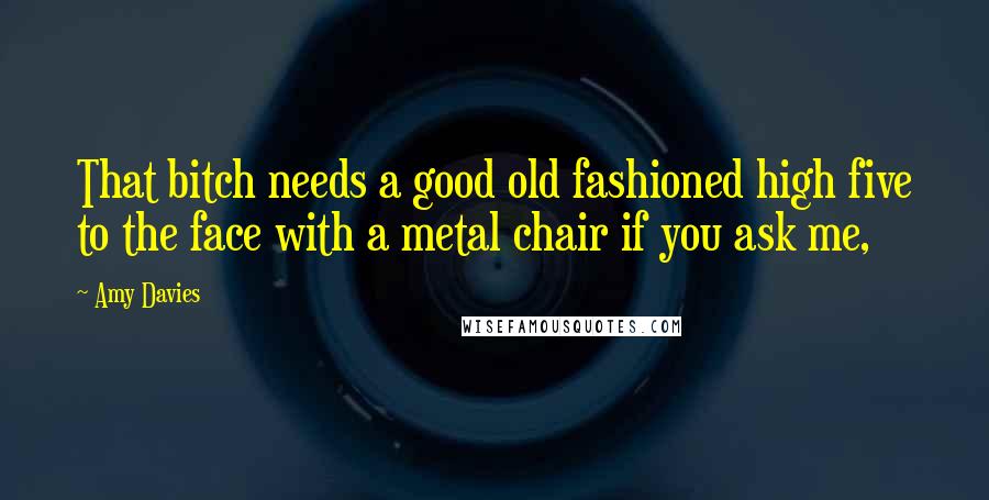 Amy Davies Quotes: That bitch needs a good old fashioned high five to the face with a metal chair if you ask me,