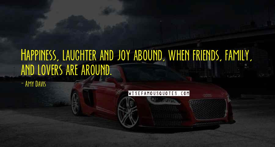 Amy Davis Quotes: Happiness, laughter and joy abound, when friends, family, and lovers are around.
