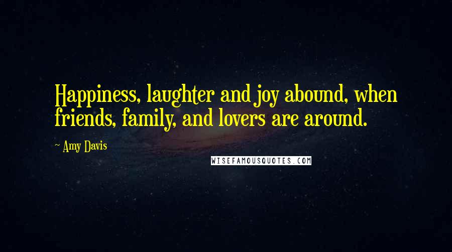 Amy Davis Quotes: Happiness, laughter and joy abound, when friends, family, and lovers are around.