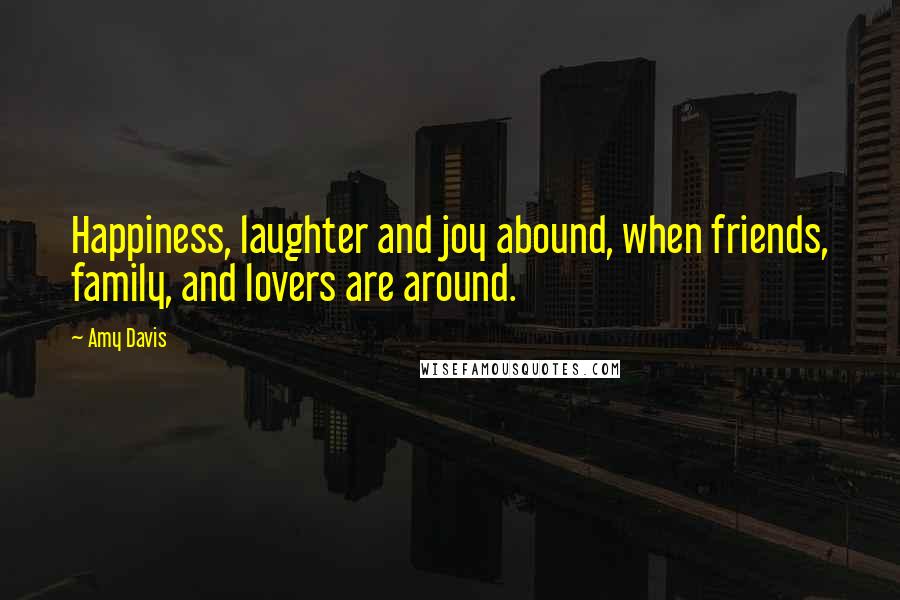 Amy Davis Quotes: Happiness, laughter and joy abound, when friends, family, and lovers are around.