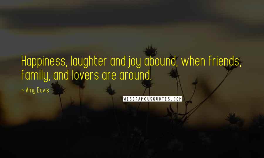 Amy Davis Quotes: Happiness, laughter and joy abound, when friends, family, and lovers are around.