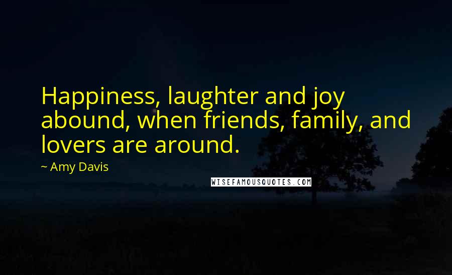 Amy Davis Quotes: Happiness, laughter and joy abound, when friends, family, and lovers are around.