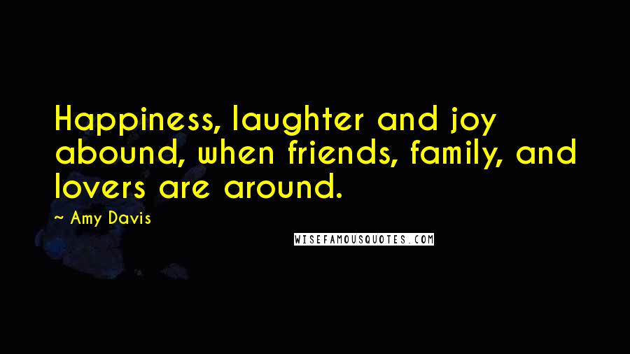Amy Davis Quotes: Happiness, laughter and joy abound, when friends, family, and lovers are around.
