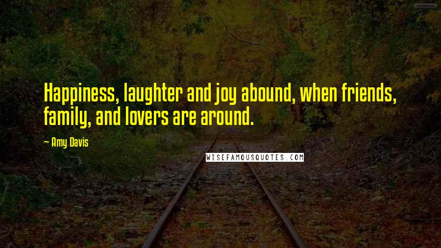 Amy Davis Quotes: Happiness, laughter and joy abound, when friends, family, and lovers are around.