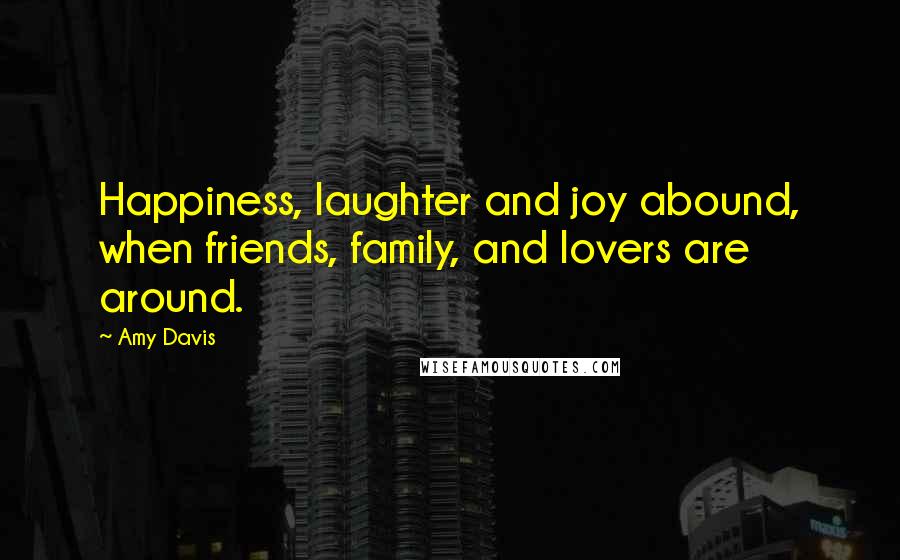 Amy Davis Quotes: Happiness, laughter and joy abound, when friends, family, and lovers are around.