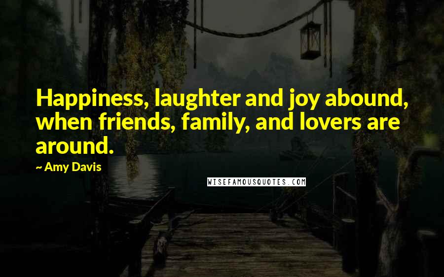 Amy Davis Quotes: Happiness, laughter and joy abound, when friends, family, and lovers are around.