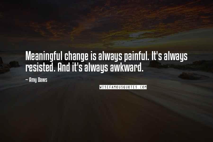 Amy Daws Quotes: Meaningful change is always painful. It's always resisted. And it's always awkward.
