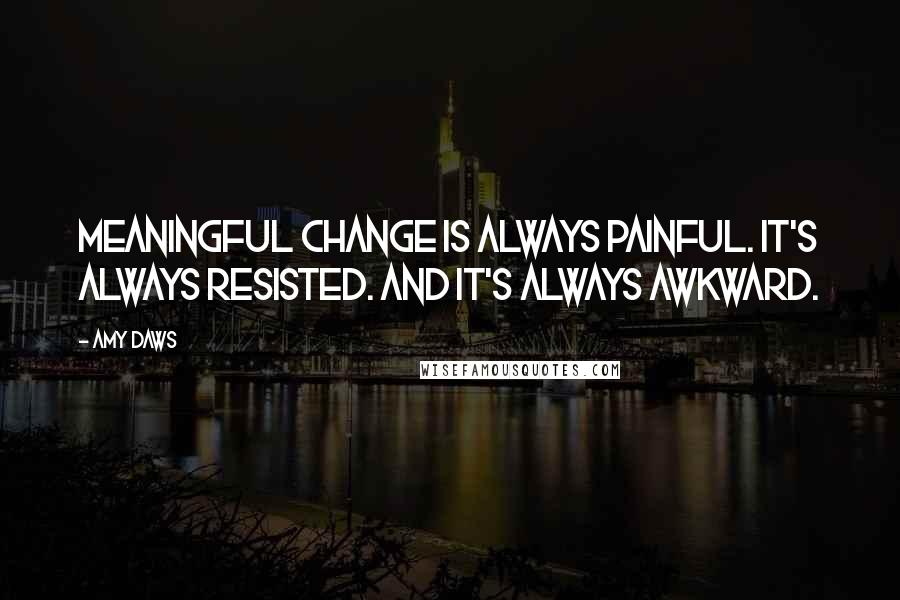 Amy Daws Quotes: Meaningful change is always painful. It's always resisted. And it's always awkward.