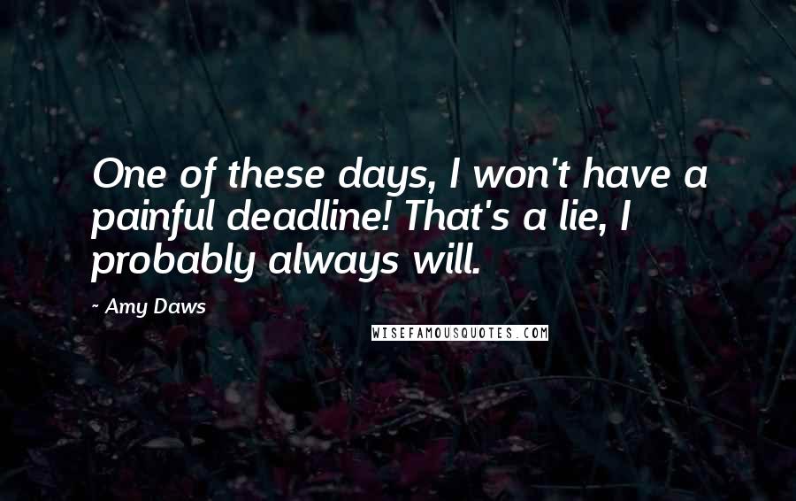 Amy Daws Quotes: One of these days, I won't have a painful deadline! That's a lie, I probably always will.