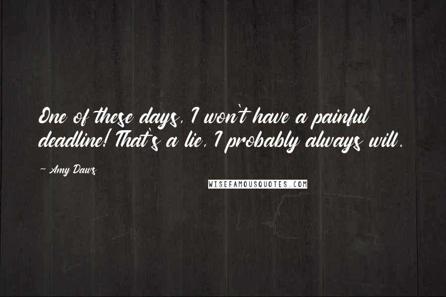 Amy Daws Quotes: One of these days, I won't have a painful deadline! That's a lie, I probably always will.