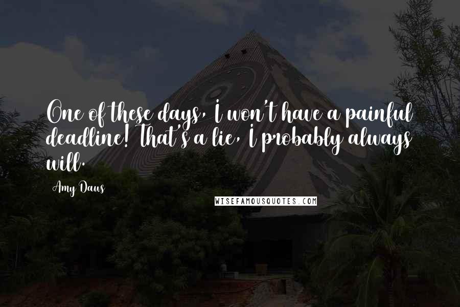 Amy Daws Quotes: One of these days, I won't have a painful deadline! That's a lie, I probably always will.