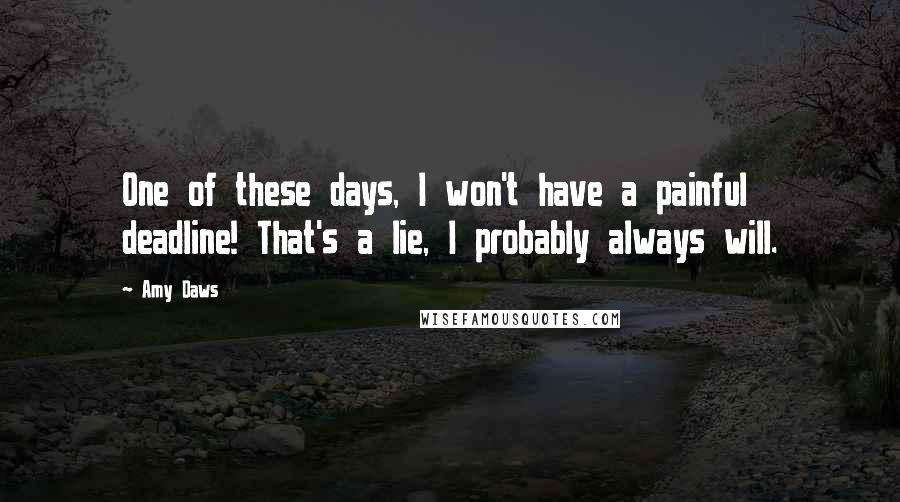 Amy Daws Quotes: One of these days, I won't have a painful deadline! That's a lie, I probably always will.