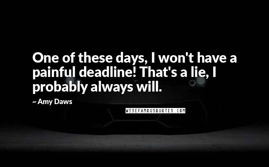 Amy Daws Quotes: One of these days, I won't have a painful deadline! That's a lie, I probably always will.