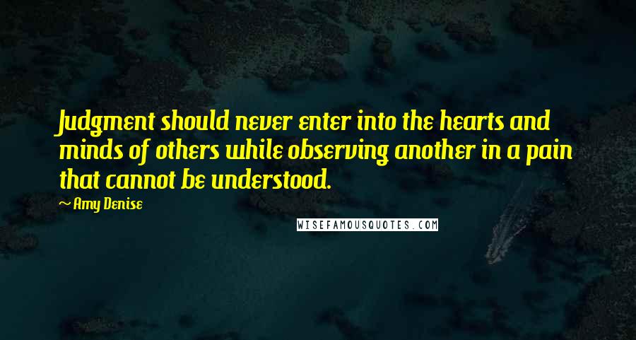 Amy Denise Quotes: Judgment should never enter into the hearts and minds of others while observing another in a pain that cannot be understood.