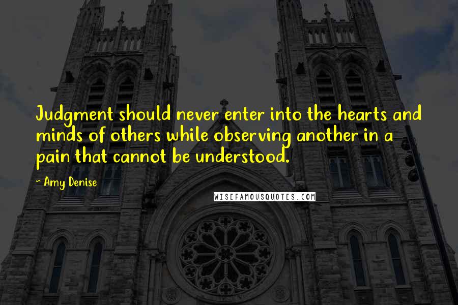 Amy Denise Quotes: Judgment should never enter into the hearts and minds of others while observing another in a pain that cannot be understood.