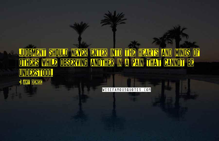 Amy Denise Quotes: Judgment should never enter into the hearts and minds of others while observing another in a pain that cannot be understood.