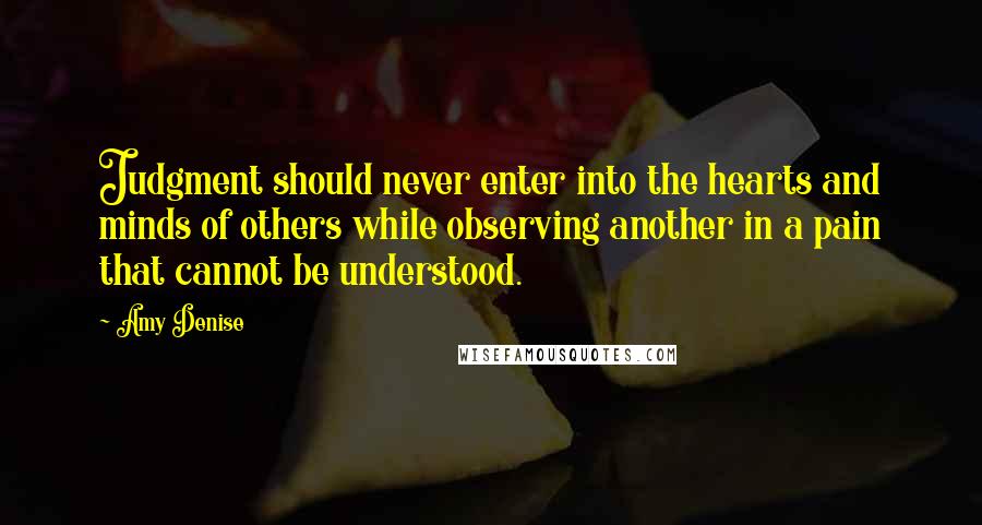 Amy Denise Quotes: Judgment should never enter into the hearts and minds of others while observing another in a pain that cannot be understood.