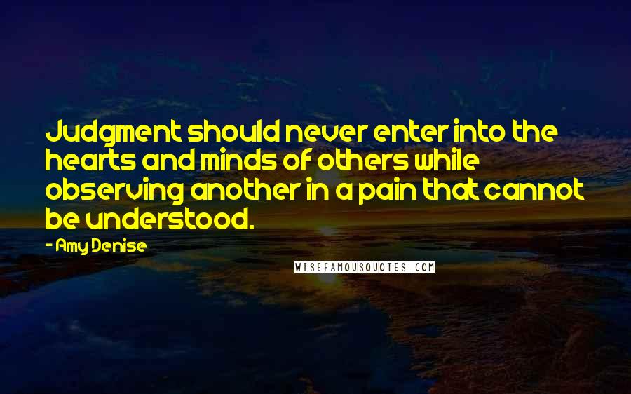 Amy Denise Quotes: Judgment should never enter into the hearts and minds of others while observing another in a pain that cannot be understood.