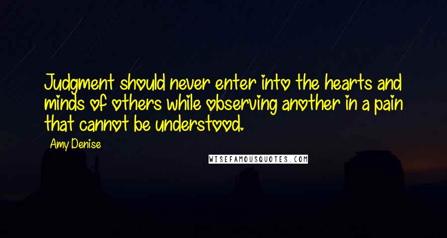 Amy Denise Quotes: Judgment should never enter into the hearts and minds of others while observing another in a pain that cannot be understood.