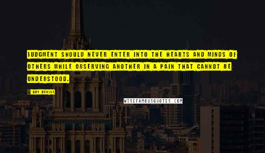 Amy Denise Quotes: Judgment should never enter into the hearts and minds of others while observing another in a pain that cannot be understood.