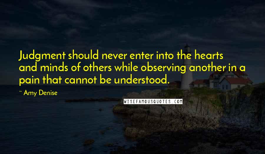 Amy Denise Quotes: Judgment should never enter into the hearts and minds of others while observing another in a pain that cannot be understood.