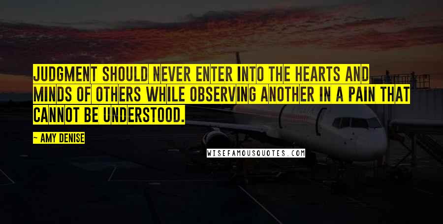 Amy Denise Quotes: Judgment should never enter into the hearts and minds of others while observing another in a pain that cannot be understood.