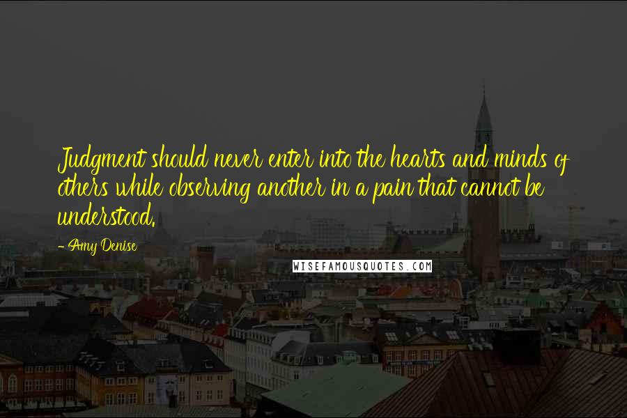 Amy Denise Quotes: Judgment should never enter into the hearts and minds of others while observing another in a pain that cannot be understood.