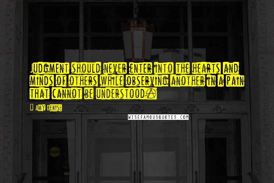 Amy Denise Quotes: Judgment should never enter into the hearts and minds of others while observing another in a pain that cannot be understood.