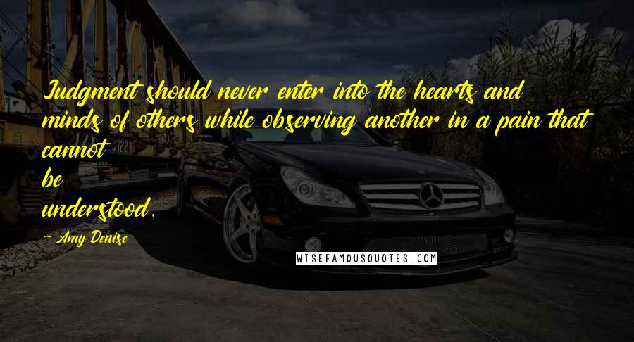 Amy Denise Quotes: Judgment should never enter into the hearts and minds of others while observing another in a pain that cannot be understood.