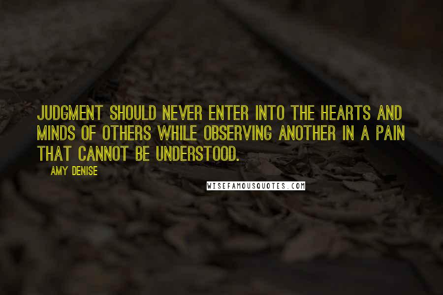 Amy Denise Quotes: Judgment should never enter into the hearts and minds of others while observing another in a pain that cannot be understood.