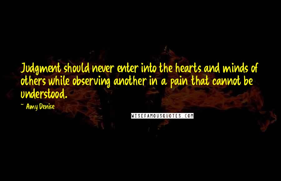 Amy Denise Quotes: Judgment should never enter into the hearts and minds of others while observing another in a pain that cannot be understood.