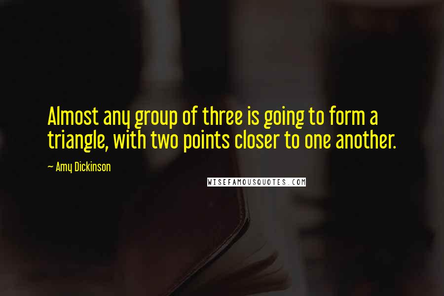 Amy Dickinson Quotes: Almost any group of three is going to form a triangle, with two points closer to one another.