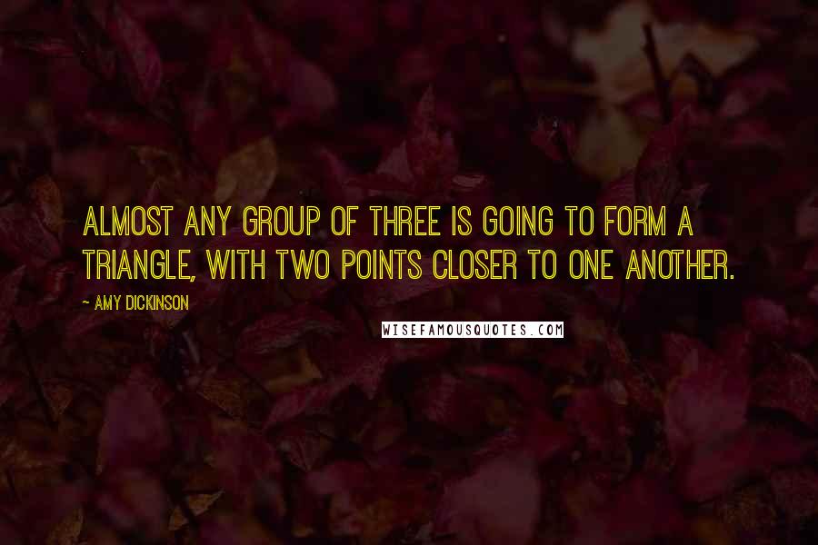 Amy Dickinson Quotes: Almost any group of three is going to form a triangle, with two points closer to one another.