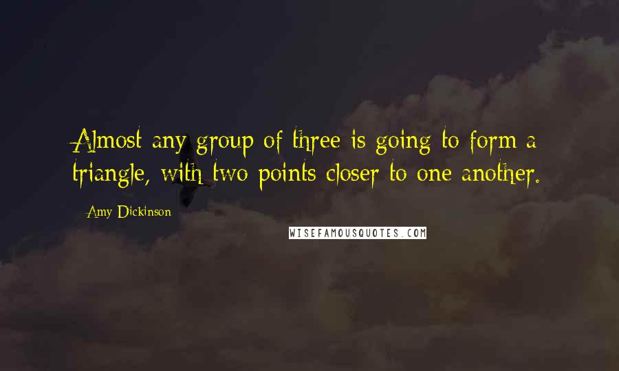 Amy Dickinson Quotes: Almost any group of three is going to form a triangle, with two points closer to one another.