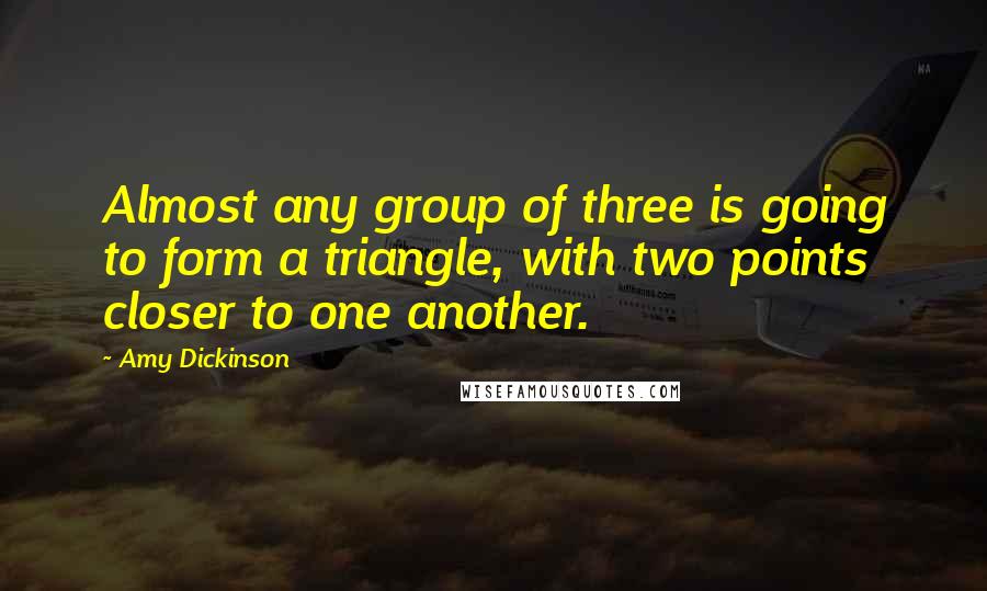 Amy Dickinson Quotes: Almost any group of three is going to form a triangle, with two points closer to one another.