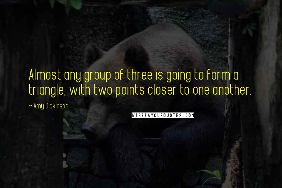 Amy Dickinson Quotes: Almost any group of three is going to form a triangle, with two points closer to one another.