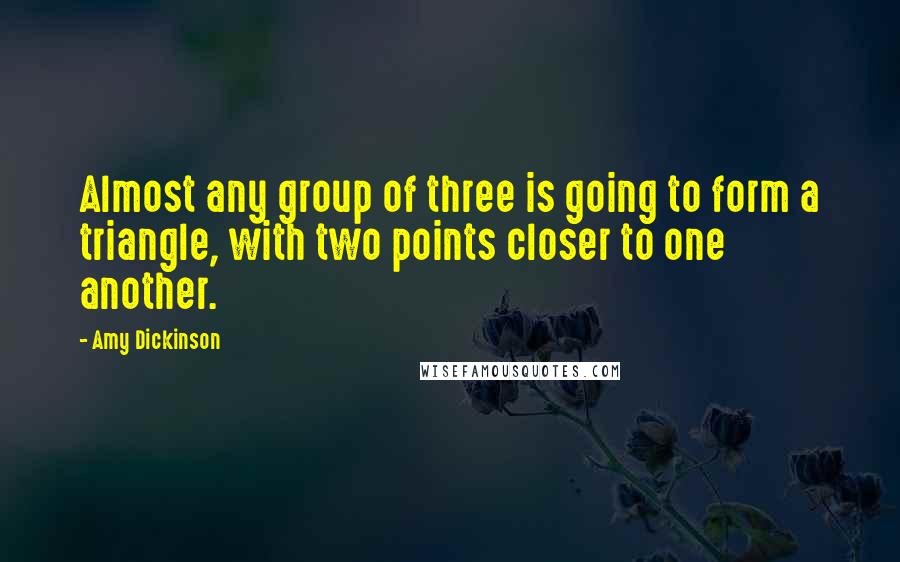 Amy Dickinson Quotes: Almost any group of three is going to form a triangle, with two points closer to one another.