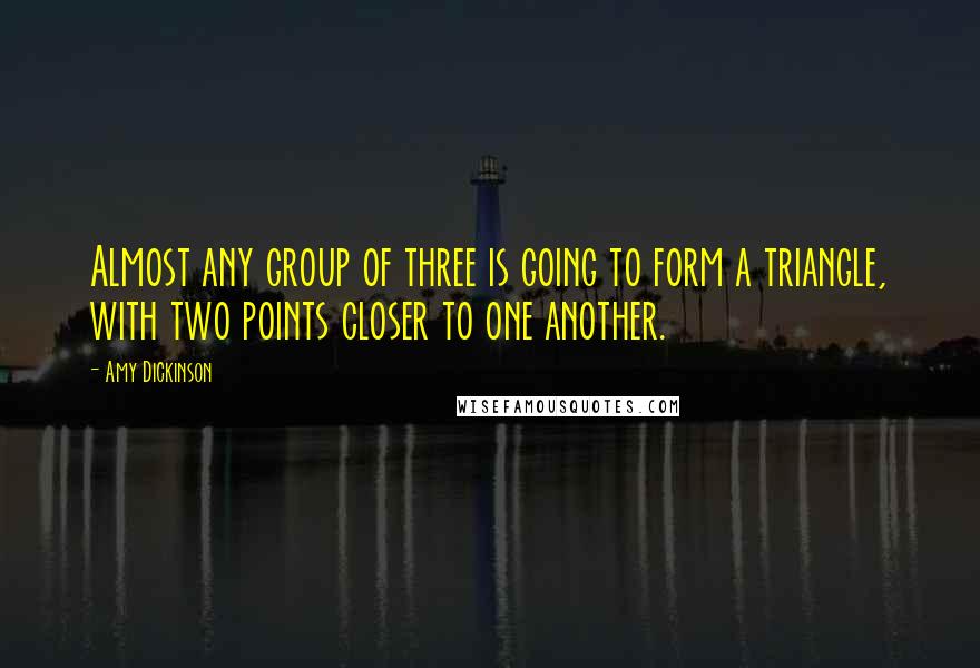 Amy Dickinson Quotes: Almost any group of three is going to form a triangle, with two points closer to one another.